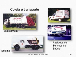 84
Profª. Drª. Sonia V. W. B. de Oliveira
Coleta e transporte
Lixo comum
Resíduos de
Serviços de
Saúde
Entulho
 