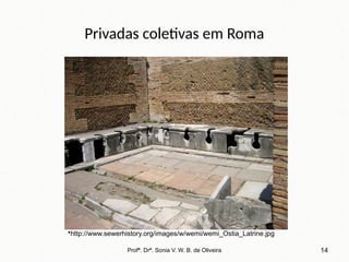 Privadas coletivas em Roma
Profª. Drª. Sonia V. W. B. de Oliveira 14
•http://www.sewerhistory.org/images/w/wemi/wemi_Ostia_Latrine.jpg
 