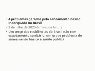 • 4 problemas gerados pelo saneamento básico
inadequado no Brasil
• 2 de julho de 2020•5 mins. de leitura
• Um terço das residências do Brasil não tem
esgotamento sanitário, um grave problema de
saneamento básico e saúde pública
 