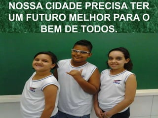 NOSSA CIDADE PRECISA TER
UM FUTURO MELHOR PARA O
     BEM DE TODOS.
 