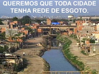 QUEREMOS QUE TODA CIDADE
  TENHA REDE DE ESGOTO.
 