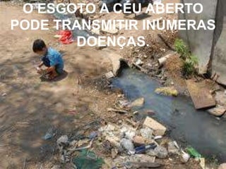 O ESGOTO A CÉU ABERTO
PODE TRANSMITIR INÚMERAS
       DOENÇAS.
 