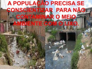 A POPULAÇÃO PRECISA SE
CONSCIENTIZAR PARA NÃO
   CONTAMINAR O MEIO
  AMBIENTE COM O LIXO.
 