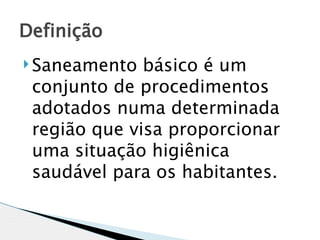 Definição
 Saneamento  básico é um
 conjunto de procedimentos
 adotados numa determinada
 região que visa proporcionar
 uma situação higiênica
 saudável para os habitantes.
 