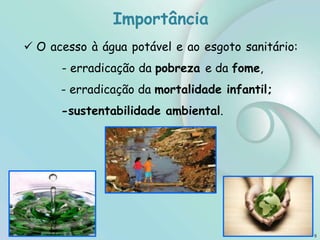 Importância
5
 O acesso à água potável e ao esgoto sanitário:
- erradicação da pobreza e da fome,
- erradicação da mortalidade infantil;
-sustentabilidade ambiental.
 