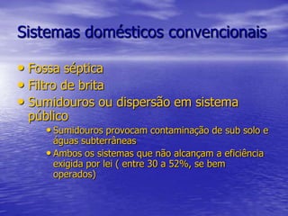 Sistemas domésticos convencionaisFossa sépticaFiltro de britaSumidouros ou dispersão em sistema públicoSumidouros provocam contaminação de sub solo e águas subterrâneasAmbos os sistemas que não alcançam a eficiência exigida por lei ( entre 30 a 52%, se bem operados)