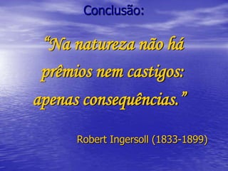 Conclusão:“Na natureza não há prêmios nem castigos:apenas consequências.”				Robert Ingersoll (1833-1899)