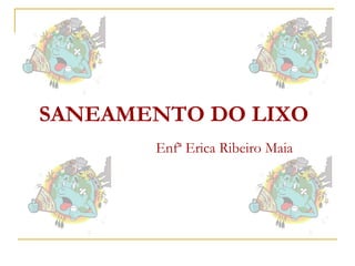 SANEAMENTO DO LIXO
Enfª Erica Ribeiro Maia
 