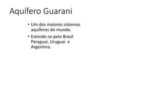 Aquífero Guarani
• Um dos maiores sistemas
aquíferos do mundo.
• Estende-se pelo Brasil
Paraguai, Uruguai e
Argentina.
 
