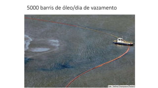 5000 barris de óleo/dia de vazamento
 
