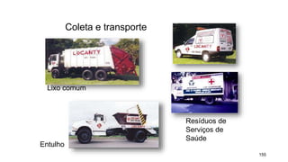155
Coleta e transporte
Lixo comum
Resíduos de
Serviços de
Saúde
Entulho
 