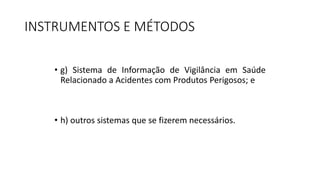 INSTRUMENTOS E MÉTODOS
• g) Sistema de Informação de Vigilância em Saúde
Relacionado a Acidentes com Produtos Perigosos; e
• h) outros sistemas que se fizerem necessários.
 