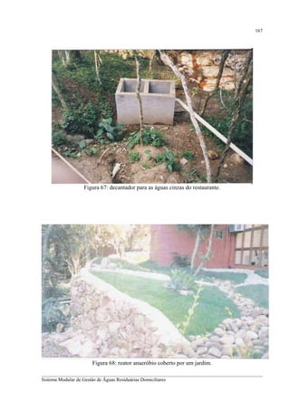 167

Figura 67: decantador para as águas cinzas do restaurante.

Figura 68: reator anaeróbio coberto por um jardim.
__________________________________________________________________________________________
Sistema Modular de Gestão de Águas Residuárias Domiciliares

 