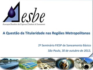 RRe
A Questão da Titularidade nas Regiões Metropolitanas
2º Seminário FIESP de Saneamento Básico
São Paulo, 30 de outubro de 2012.
 