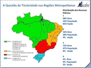 RRe
A Questão da Titularidade nas Regiões Metropolitanas
Distribuição dos Recursos
Hídricos
1
68% Área
16% População
83% Vazão
2
16% Área
28% População
4% Vazão
3
12% Área
47% População
8% Vazão
4
4% Área
9% População
5% Vazão
 