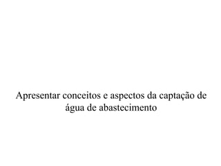 Apresentar conceitos e aspectos da captação de
água de abastecimento
 