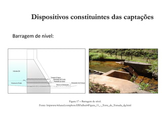 Barragem de nível:
Dispositivos constituintes das captações
Figura 17 – Barragem de nível.
Fonte: httpwww.4shared.comphotoXWhdbu64Figura_11_-_Torre_de_Tomada_dg.html
 