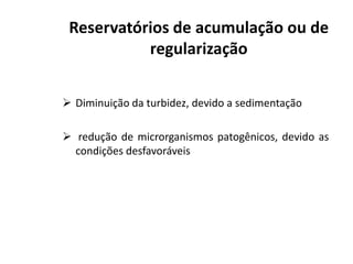  Diminuição da turbidez, devido a sedimentação
 redução de microrganismos patogênicos, devido as
Reservatórios de acumulação ou de
regularização
 redução de microrganismos patogênicos, devido as
condições desfavoráveis
 