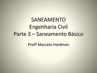 SANEAMENTO
Engenharia Civil
Parte 3 – Saneamento Básico
Profª Marcela Hardman
 