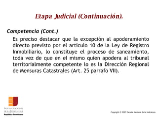 Etapa Judicial (Continuación). Competencia (Cont.) Es preciso destacar que la excepción al apoderamiento directo previsto por el artículo 10 de la Ley de Registro Inmobiliario, lo constituye el proceso de saneamiento, toda vez de que en el mismo quien apodera al tribunal territorialmente competente lo es la Dirección Regional de Mensuras Catastrales (Art. 25 parrafo VII). 