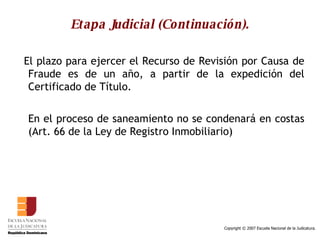 Etapa Judicial (Continuación). El plazo para ejercer el Recurso de Revisión por Causa de Fraude es de un año, a partir de la expedición del Certificado de Título. En el proceso de saneamiento no se condenará en costas (Art. 66 de la Ley de Registro Inmobiliario) 