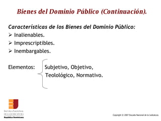 Bienes del Dominio Público (Continuación). Características de los Bienes del Dominio Público: Inalienables. Imprescriptibles. Inembargables. Elementos:  Subjetivo, Objetivo, Teolológico, Normativo. 