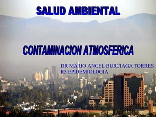 CONTAMINACION ATMOSFERICA SALUD AMBIENTAL DR MARIO ANGEL BURCIAGA TORRES R3 EPIDEMIOLOGIA 