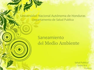 Universidad Nacional Autónoma de Honduras
       Departamento de Salud Publica




          Saneamiento
          del Medio Ambiente



                                       Salud Publica I
                                         Grupo N.6
 