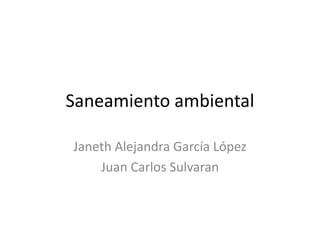 Saneamiento ambiental
Janeth Alejandra García López
Juan Carlos Sulvaran
 