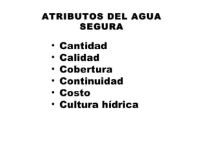 ATRIBUTOS DEL AGUA
      SEGURA

 •   Cantidad
 •   Calidad
 •   Cobertura
 •   Continuidad
 •   Costo
 •   Cultura hídrica
 