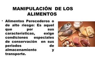 MANIPULACIÓN DE LOS
         ALIMENTOS
• Alimentos Perecederos o
  de alto riesgo: Es aquel
  que         por        sus
  características,    exige
  condiciones     especiales
  de conservación en sus
  periodos                de
  almacenamiento           y
  transporte.
 