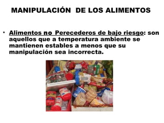 MANIPULACIÓN DE LOS ALIMENTOS


• Alimentos no Perecederos de bajo riesgo: son
  aquellos que a temperatura ambiente se
  mantienen estables a menos que su
  manipulación sea incorrecta.
 