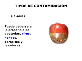 TIPOS DE CONTAMINACIÓN

     BIOLÓGICA




• Puede deberse a
  la presencia de
  bacterias, virus,
  hongos,
  parásitos y
  levaduras.
 