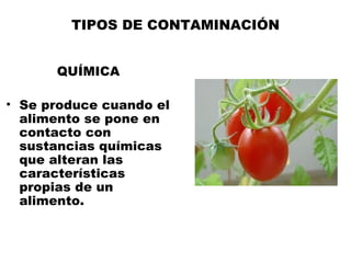 TIPOS DE CONTAMINACIÓN


      QUÍMICA

• Se produce cuando el
  alimento se pone en
  contacto con
  sustancias químicas
  que alteran las
  características
  propias de un
  alimento.
 