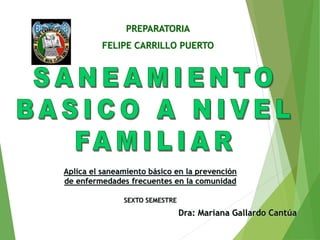PREPARATORIA
FELIPE CARRILLO PUERTO
Dra: Mariana Gallardo Cantúa
Aplica el saneamiento básico en la prevención
de enfermedades frecuentes en la comunidad
SEXTO SEMESTRE
 