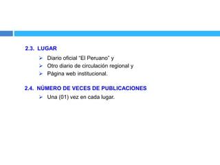 2.3. LUGAR
 Diario oficial “El Peruano” y
 Otro diario de circulación regional y
 Página web institucional.
2.4. NÚMERO DE VECES DE PUBLICACIONES
 Una (01) vez en cada lugar.
 