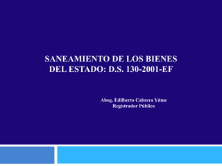 SANEAMIENTO DE LOS BIENES
DEL ESTADO: D.S. 130-2001-EF
Abog. Edilberto Cabrera Ydme
Registrador Público
 