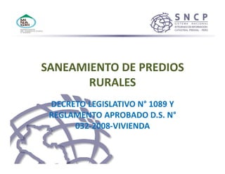 SANEAMIENTO DE PREDIOS
RURALES
DECRETO LEGISLATIVO N° 1089 Y
REGLAMENTO APROBADO D.S. N°
032-2008-VIVIENDA
 