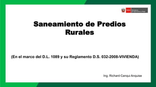Saneamiento de Predios
Rurales
(En el marco del D.L. 1089 y su Reglamento D.S. 032-2008-VIVIENDA)
Ing. Richard Canqui Anquise
 
