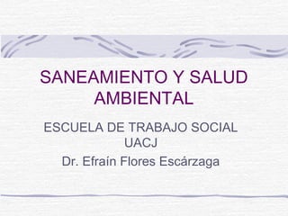 SANEAMIENTO Y SALUD
     AMBIENTAL
ESCUELA DE TRABAJO SOCIAL
              UACJ
  Dr. Efraín Flores Escárzaga
 