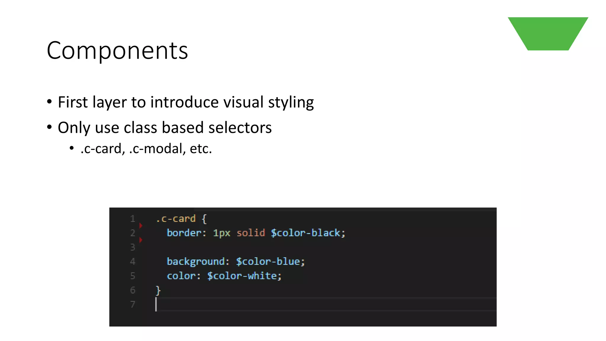Components
• First layer to introduce visual styling
• Only use class based selectors
• .c-card, .c-modal, etc.
 