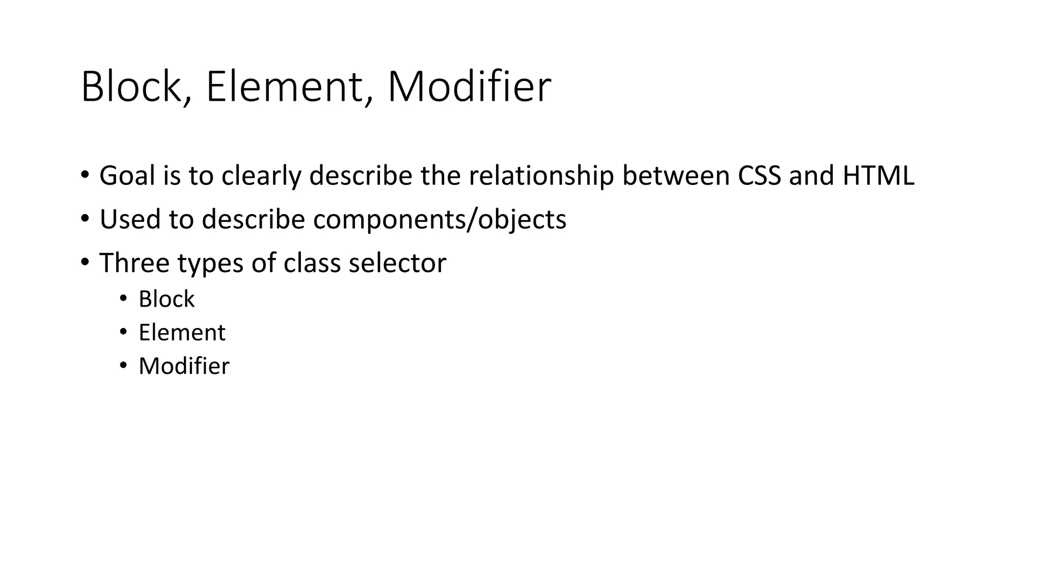 Block, Element, Modifier
• Goal is to clearly describe the relationship between CSS and HTML
• Used to describe components/objects
• Three types of class selector
• Block
• Element
• Modifier
 