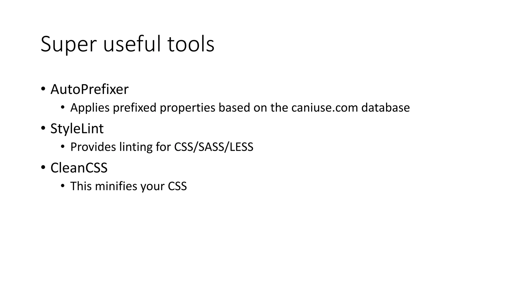 Super useful tools
• AutoPrefixer
• Applies prefixed properties based on the caniuse.com database
• StyleLint
• Provides linting for CSS/SASS/LESS
• CleanCSS
• This minifies your CSS
 