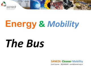Energy & Mobility
The Bus
SANEDI: Cleaner Mobility
Carel Snyman 0824406669 carels@sanedi.org.za
 