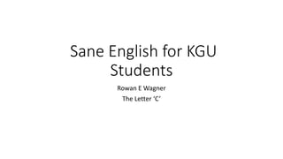 Sane English for KGU
Students
Rowan E Wagner
The Letter ‘C’
 