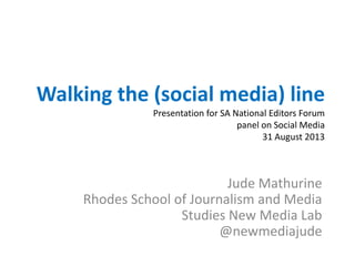 Walking the (social media) line
Presentation for SA National Editors Forum
panel on Social Media
31 August 2013
Jude Mathurine
Rhodes School of Journalism and Media
Studies New Media Lab
@newmediajude
 