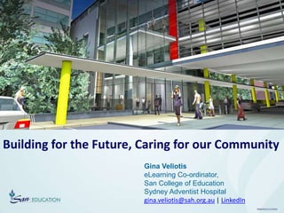 0566/EDU/1112/SAH
Building for the Future, Caring for our Community
Gina Veliotis
eLearning Co-ordinator,
San College of Education
Sydney Adventist Hospital
gina.veliotis@sah.org.au | LinkedIn
 
