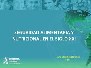 SEGURIDAD ALIMENTARIA Y NUTRICIONAL EN EL SIGLO XXI Ana Cristina Nogueira 2011 