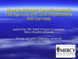 How to Prevent Sexual Assault: The Agencies and Local Organizations that Can Help Jackie Friar, RN, SANE Program Coordinator, Mercy Hospital Janesville Dennis LeCaptain, Detective, Janesville Police Department 