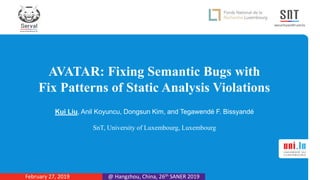 AVATAR: Fixing Semantic Bugs with
Fix Patterns of Static Analysis Violations
Kui Liu, Anil Koyuncu, Dongsun Kim, and Tegawendé F. Bissyandé
SnT, University of Luxembourg, Luxembourg
@ Hangzhou, China, 26th SANER 2019February 27, 2019
 